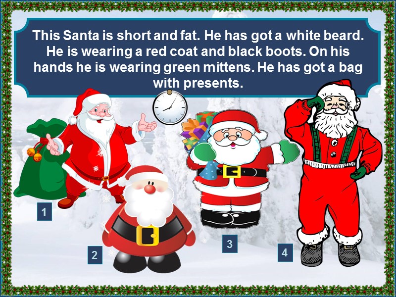 This Santa is short and fat. He has got a white beard. He is